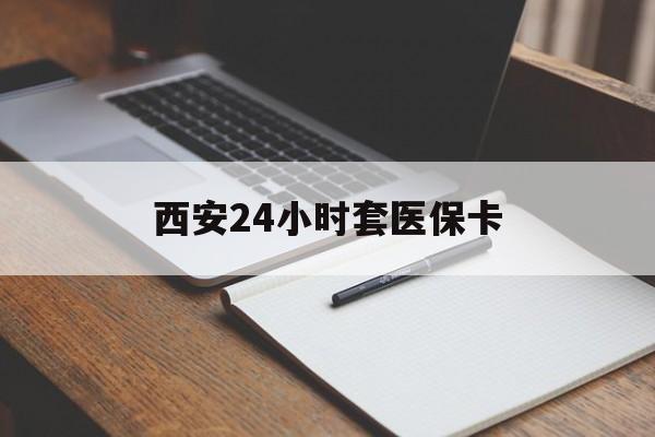 宜昌西安24小时套医保卡(西安急用钱套医保卡联系方式)