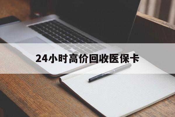 宜昌24小时高价回收医保卡(高价回收医保卡联系方式)