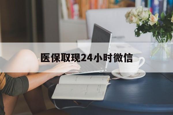宜昌医保取现24小时微信(医保取现24小时微信联系方式)