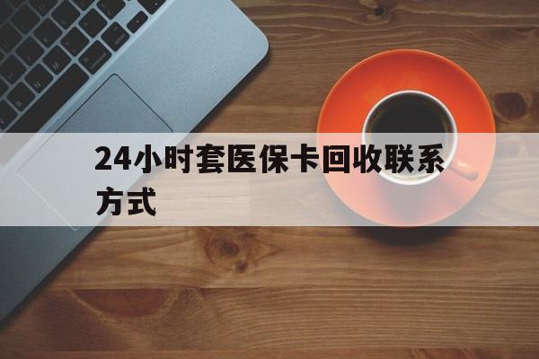 宜昌24小时套医保卡回收联系方式(回收医保卡电话)