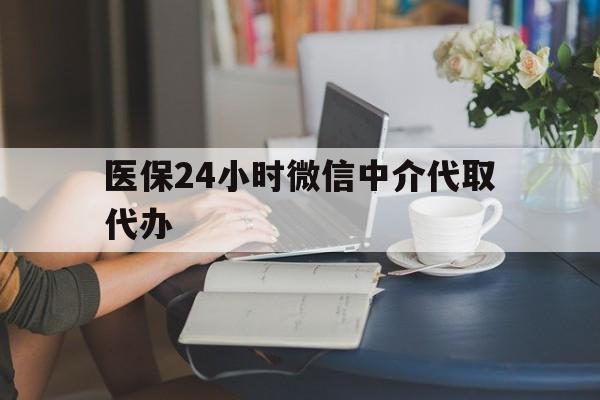 宜昌医保24小时微信中介代取代办(医保代办服务)