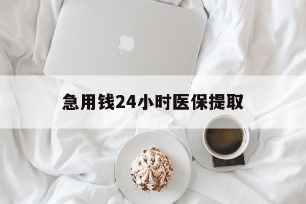 宜昌急用钱24小时医保提取(急用钱24小时套医保卡)