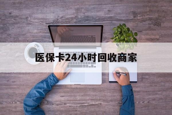 宜昌医保卡24小时回收商家(医保卡回收电话)