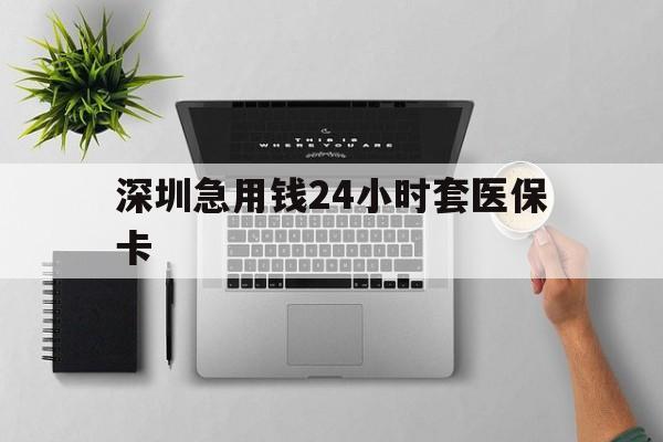 宜昌深圳急用钱24小时套医保卡(深圳24小时套社保卡)