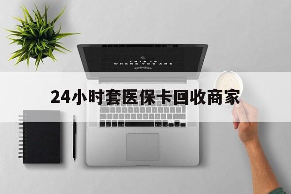 宜昌24小时套医保卡回收商家(医保取现24小时微信)