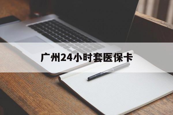 宜昌广州24小时套医保卡(广州收医保卡)