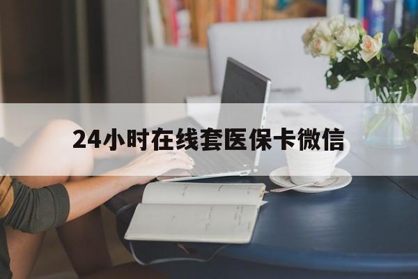 宜昌24小时在线套医保卡微信(24小时在线套医保卡微信中介)