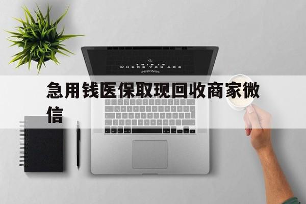 宜昌急用钱医保取现回收商家微信(微信回收平台联系方式)