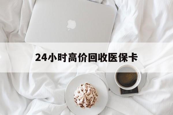 宜昌24小时高价回收医保卡(温州高价回收医保卡)