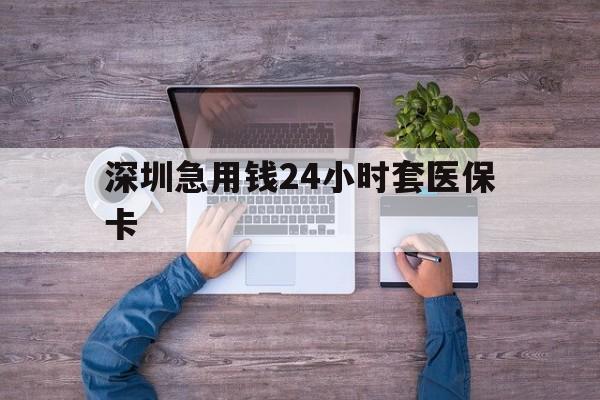 宜昌深圳急用钱24小时套医保卡(深圳医保24小时在线咨询)