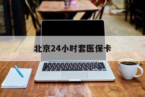 宜昌24小时套医保卡(北京医保怎么套)
