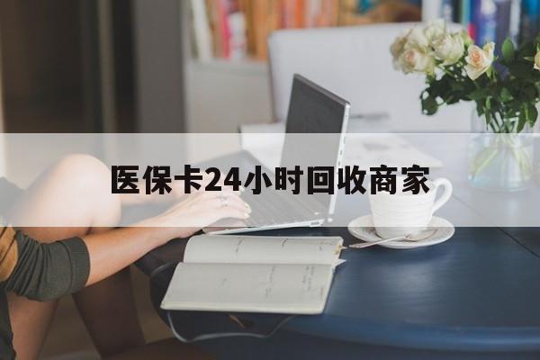 宜昌医保卡24小时回收商家(高价回收医保卡联系方式)