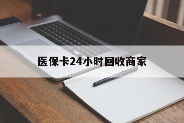 宜昌医保卡24小时回收商家(医保卡24小时回收商家会知道吗)