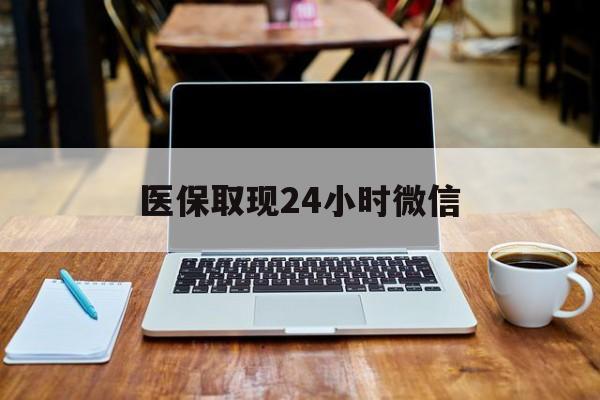 宜昌医保取现24小时微信(医保取现24小时微信嘉善)