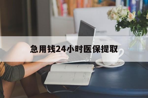宜昌急用钱24小时医保提取(24小时医保取现回收)