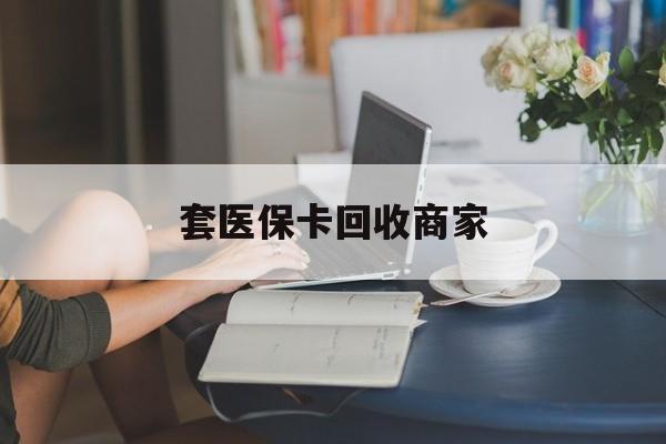 宜昌套医保卡回收商家(套医保卡回收商家会知道吗)