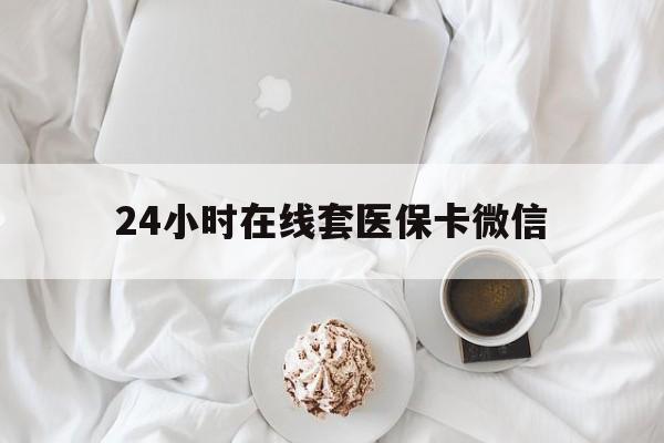 宜昌24小时在线套医保卡微信(24小时在线套医保卡微信能用吗)