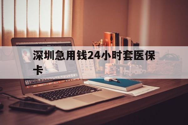 宜昌深圳急用钱24小时套医保卡(深圳急用钱套医保卡联系方式)