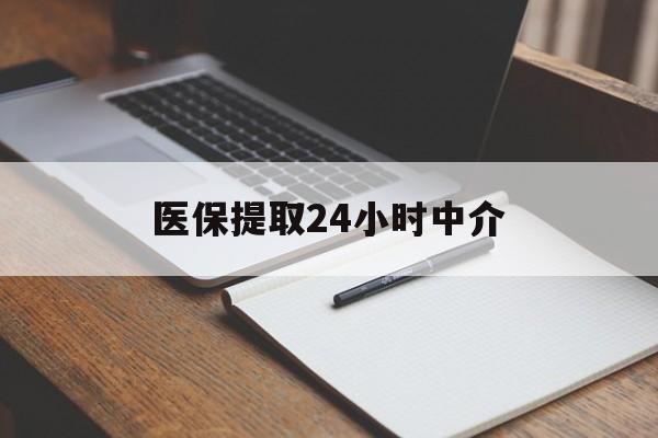 宜昌医保提取24小时中介(医保提取24小时中介代办)