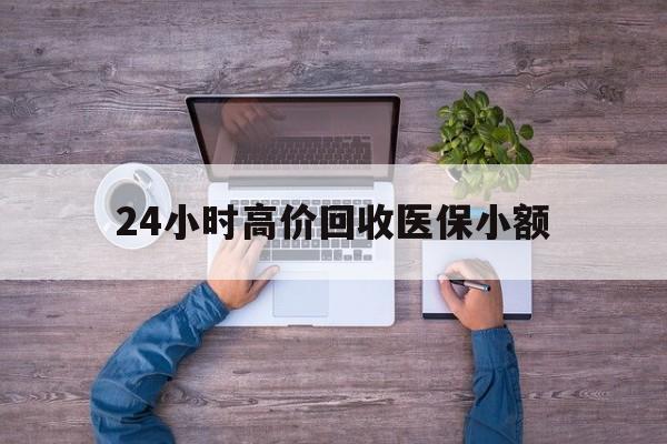 宜昌24小时高价回收医保小额(300以内医保提取微信)