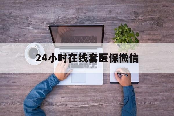 宜昌24小时在线套医保微信(24小时在线套医保微信湖南)