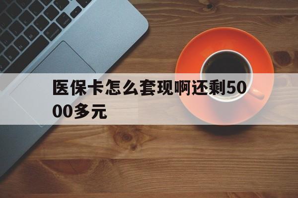 宜昌医保卡怎么套现啊还剩5000多元(医保卡咋套现)